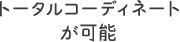 トータルコーディネートが可能