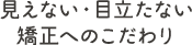 見えない・目立たない矯正へのこだわり