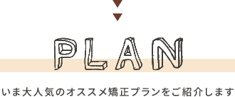 PLAN_いま大人気のオススメ矯正プランをご紹介します