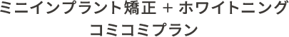 ミニインプラント矯正＋ホワイトニング_コミコミプラン